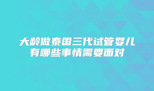 大龄做泰国三代试管婴儿有哪些事情需要面对