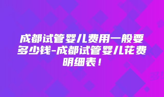 成都试管婴儿费用一般要多少钱-成都试管婴儿花费明细表！