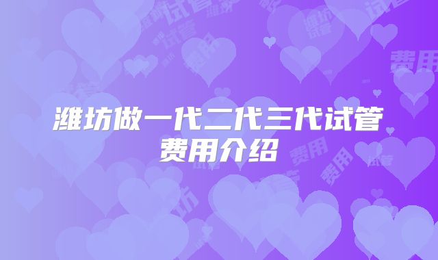 潍坊做一代二代三代试管费用介绍