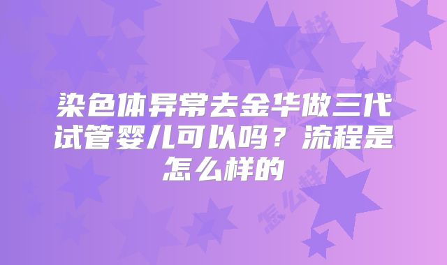 染色体异常去金华做三代试管婴儿可以吗？流程是怎么样的
