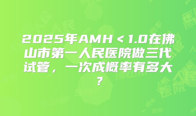 2025年AMH＜1.0在佛山市第一人民医院做三代试管，一次成概率有多大？