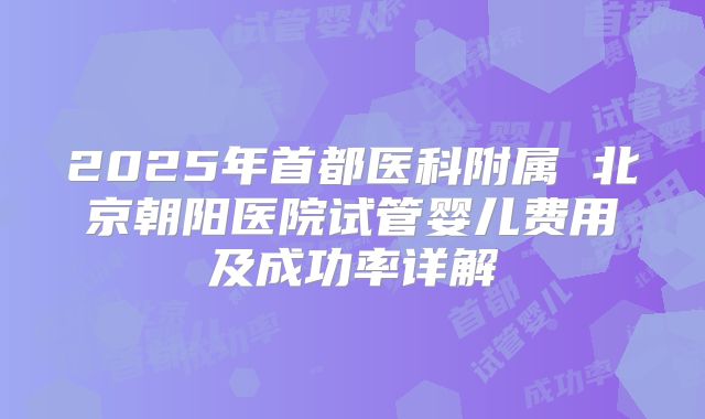 2025年首都医科附属 北京朝阳医院试管婴儿费用及成功率详解