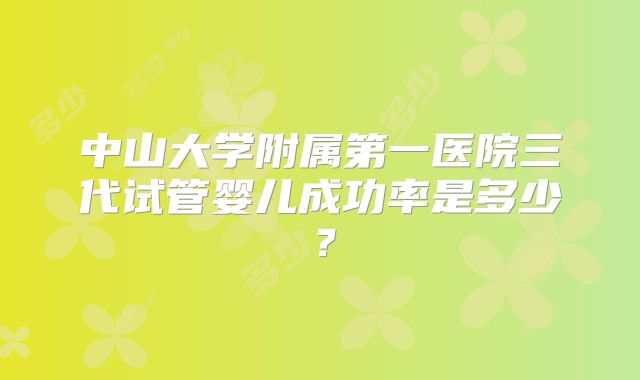 中山大学附属第一医院三代试管婴儿成功率是多少?