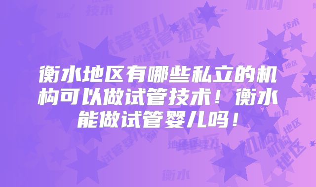 衡水地区有哪些私立的机构可以做试管技术！衡水能做试管婴儿吗！