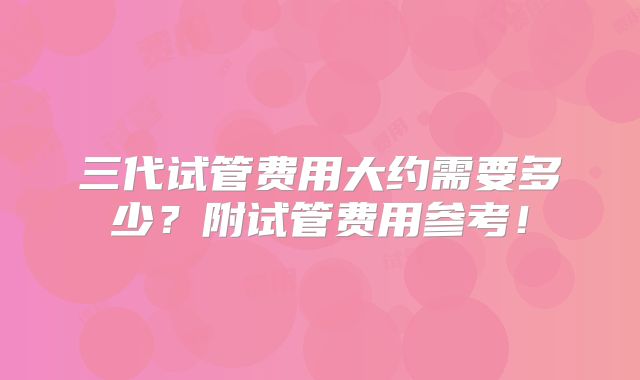 三代试管费用大约需要多少？附试管费用参考！
