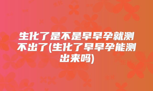 生化了是不是早早孕就测不出了(生化了早早孕能测出来吗)