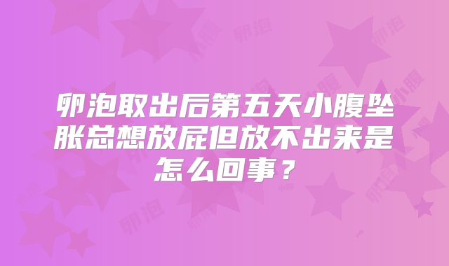 卵泡取出后第五天小腹坠胀总想放屁但放不出来是怎么回事？