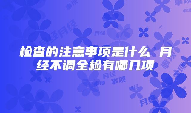 检查的注意事项是什么 月经不调全检有哪几项
