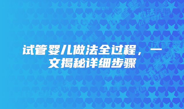 试管婴儿做法全过程，一文揭秘详细步骤
