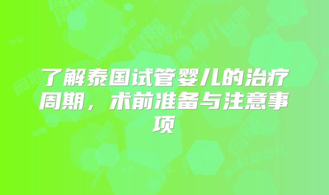 了解泰国试管婴儿的治疗周期,术前准备与注意事项