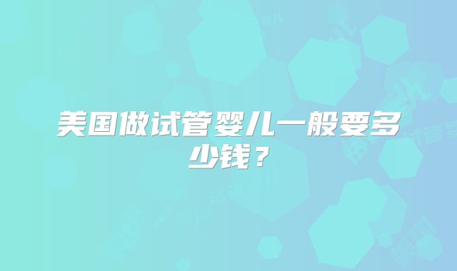 美国做试管婴儿一般要多少钱？