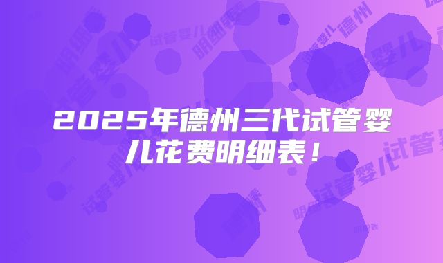 2025年德州三代试管婴儿花费明细表！