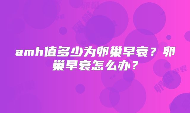 amh值多少为卵巢早衰？卵巢早衰怎么办？
