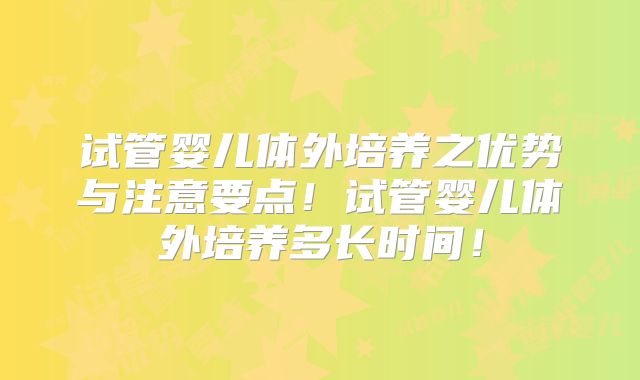 试管婴儿体外培养之优势与注意要点！试管婴儿体外培养多长时间！