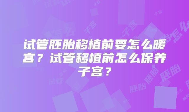 试管胚胎移植前要怎么暖宫?试管移植前怎么保养子宫?