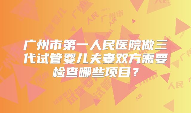 广州市第一人民医院做三代试管婴儿夫妻双方需要检查哪些项目？