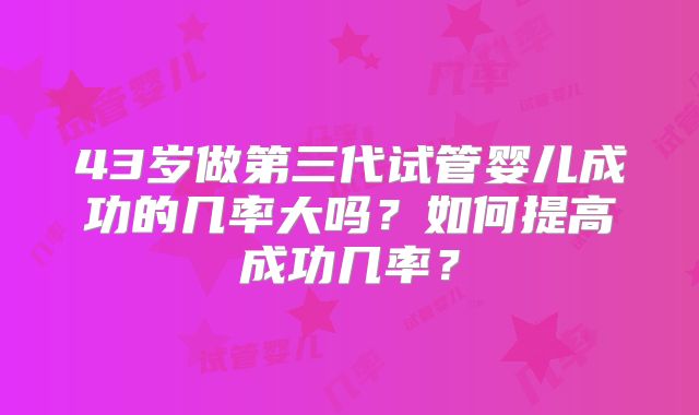43岁做第三代试管婴儿成功的几率大吗？如何提高成功几率？
