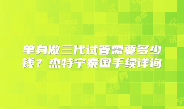 单身做三代试管需要多少钱？杰特宁泰国手续详询