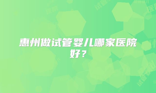 惠州做试管婴儿哪家医院好？