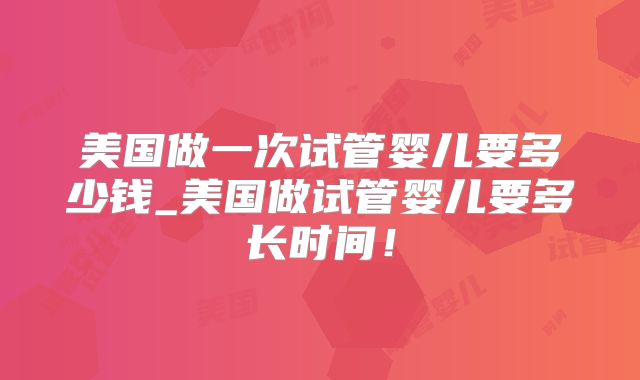 美国做一次试管婴儿要多少钱_美国做试管婴儿要多长时间！