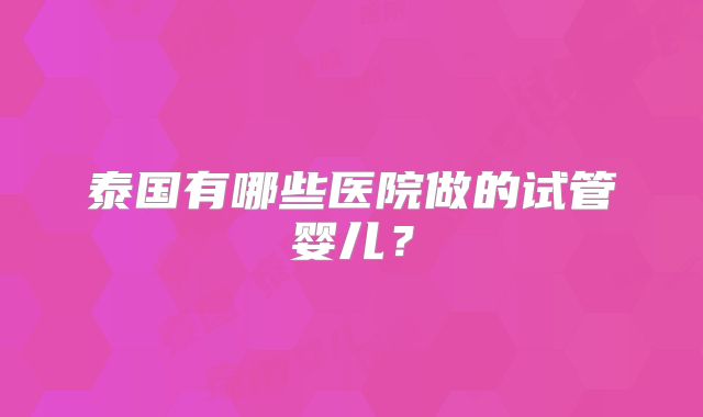 泰国有哪些医院做的试管婴儿？