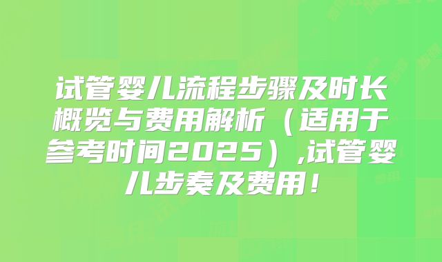 试管婴儿流程步骤及时长概览与费用解析(适用于参考时间2025),试管婴儿步奏及费用!