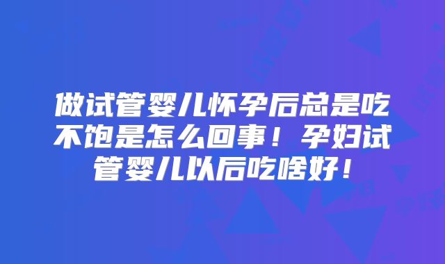 做试管婴儿怀孕后总是吃不饱是怎么回事！孕妇试管婴儿以后吃啥好！