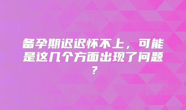 备孕期迟迟怀不上,可能是这几个方面出现了问题?