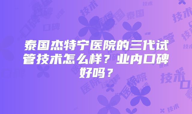 泰国杰特宁医院的三代试管技术怎么样?业内口碑好吗?