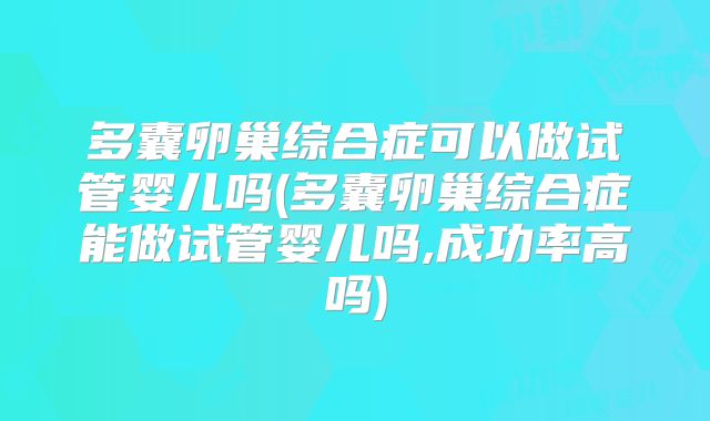 多囊卵巢综合症可以做试管婴儿吗(多囊卵巢综合症能做试管婴儿吗,成功率高吗)