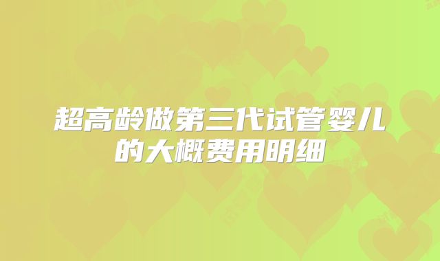 超高龄做第三代试管婴儿的大概费用明细