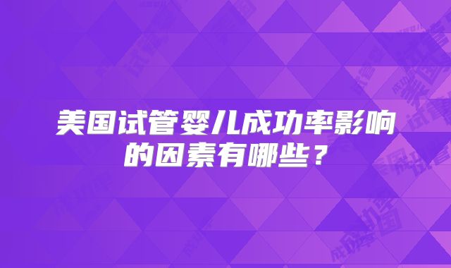 美国试管婴儿成功率影响的因素有哪些？