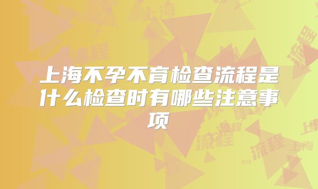 上海不孕不育检查流程是什么检查时有哪些注意事项