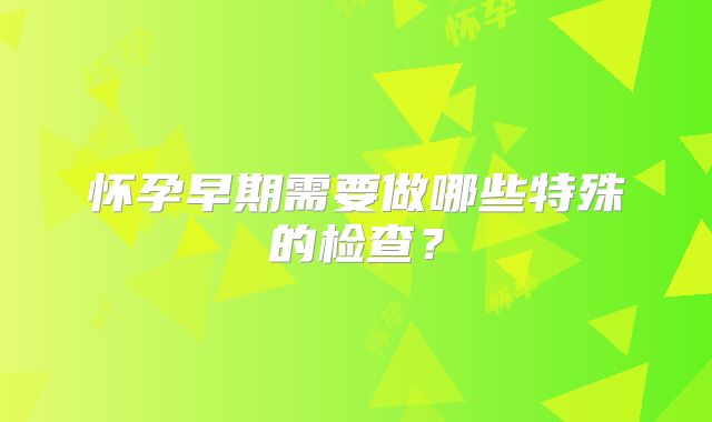 怀孕早期需要做哪些特殊的检查？