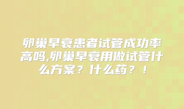 卵巢早衰患者试管成功率高吗,卵巢早衰用做试管什么方案？什么药？！