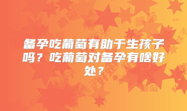 备孕吃葡萄有助于生孩子吗?吃葡萄对备孕有啥好处?