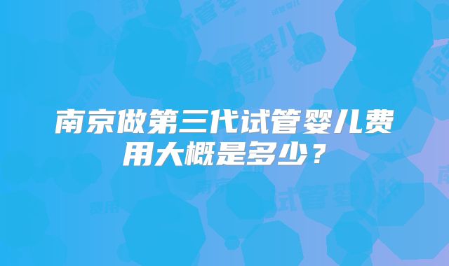 南京做第三代试管婴儿费用大概是多少？