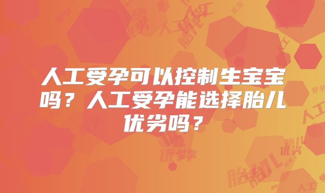 人工受孕可以控制生宝宝吗？人工受孕能选择胎儿优劣吗？