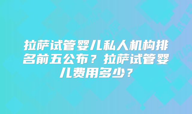 拉萨试管婴儿私人机构排名前五公布?拉萨试管婴儿费用多少?