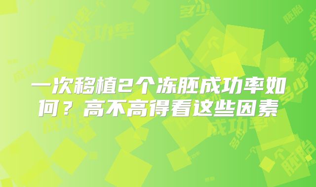 一次移植2个冻胚成功率如何？高不高得看这些因素