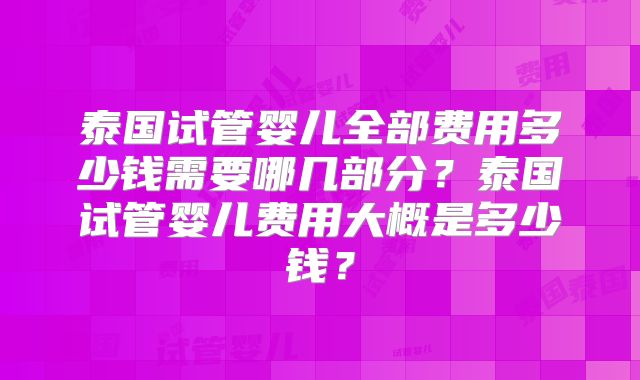泰国试管婴儿全部费用多少钱需要哪几部分？泰国试管婴儿费用大概是多少钱？
