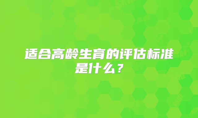适合高龄生育的评估标准是什么？