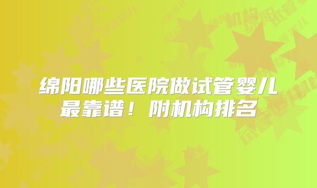 绵阳哪些医院做试管婴儿最靠谱！附机构排名