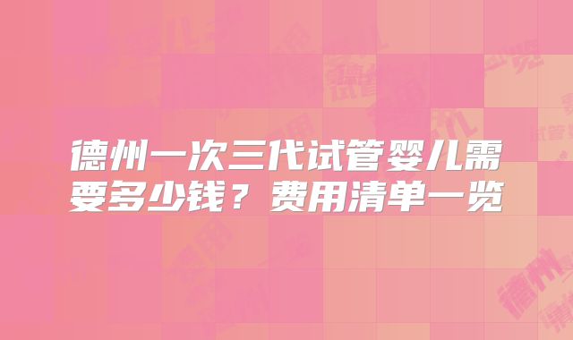 德州一次三代试管婴儿需要多少钱？费用清单一览