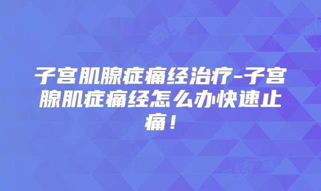 子宫肌腺症痛经治疗-子宫腺肌症痛经怎么办快速止痛！