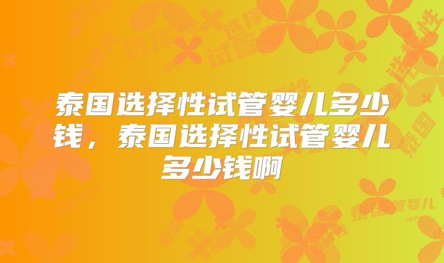 泰国选择性试管婴儿多少钱，泰国选择性试管婴儿多少钱啊