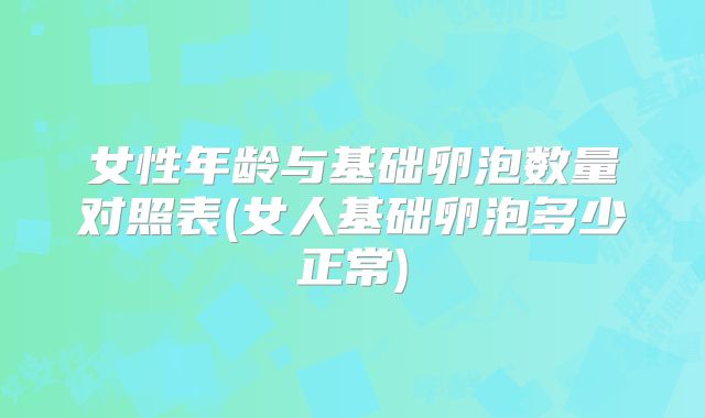 女性年龄与基础卵泡数量对照表(女人基础卵泡多少正常)