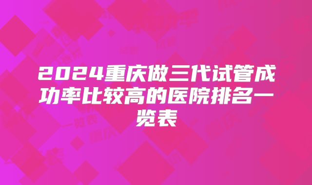 2024重庆做三代试管成功率比较高的医院排名一览表