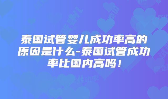 泰国试管婴儿成功率高的原因是什么-泰国试管成功率比国内高吗！