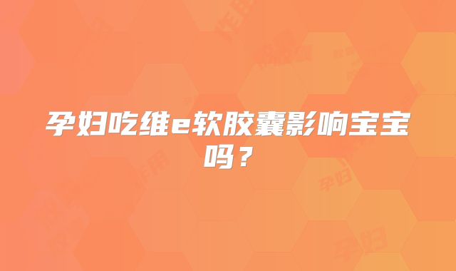 孕妇吃维e软胶囊影响宝宝吗？